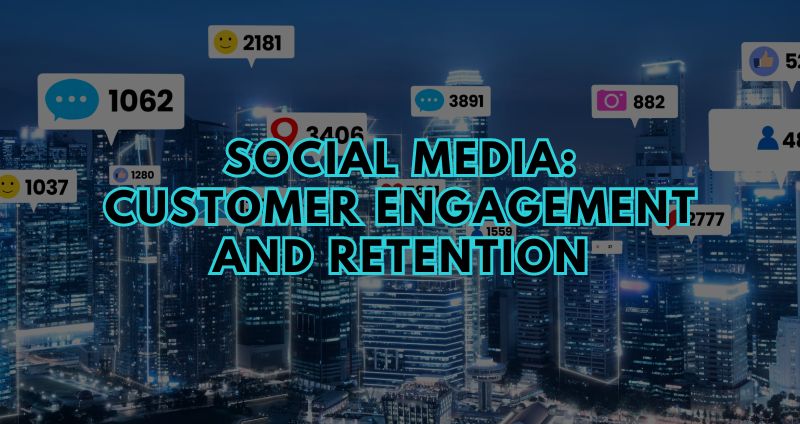 The Power of Social Media: Enhancing Customer Engagement and Retention